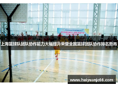 上海篮球队团队协作能力大幅提升荣登全国篮球团队协作排名新高