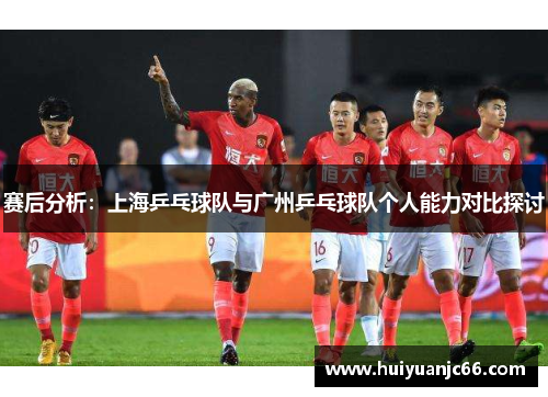 赛后分析：上海乒乓球队与广州乒乓球队个人能力对比探讨