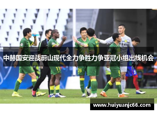 中赫国安迎战蔚山现代全力争胜力争亚冠小组出线机会
