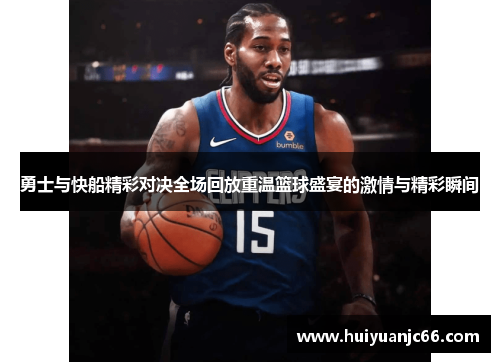 勇士与快船精彩对决全场回放重温篮球盛宴的激情与精彩瞬间