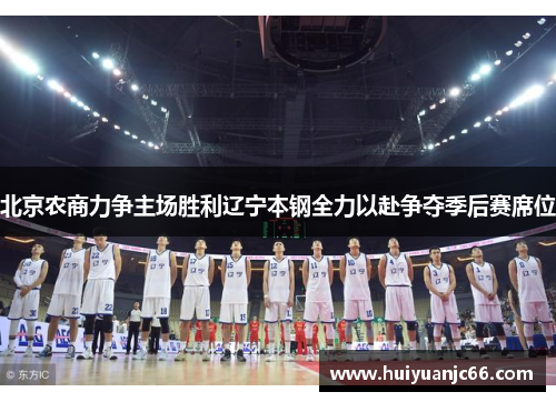 北京农商力争主场胜利辽宁本钢全力以赴争夺季后赛席位