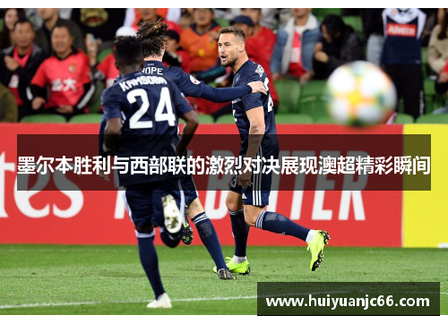 墨尔本胜利与西部联的激烈对决展现澳超精彩瞬间
