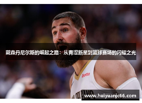 戴森丹尼尔斯的崛起之路：从青涩新星到篮球赛场的闪耀之光