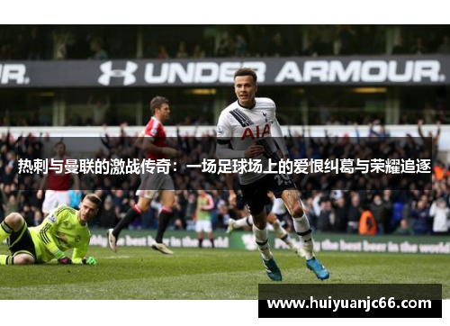 热刺与曼联的激战传奇：一场足球场上的爱恨纠葛与荣耀追逐