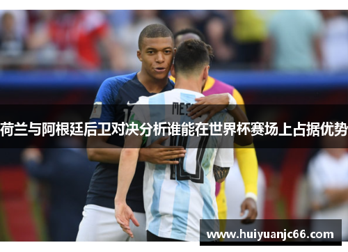 荷兰与阿根廷后卫对决分析谁能在世界杯赛场上占据优势